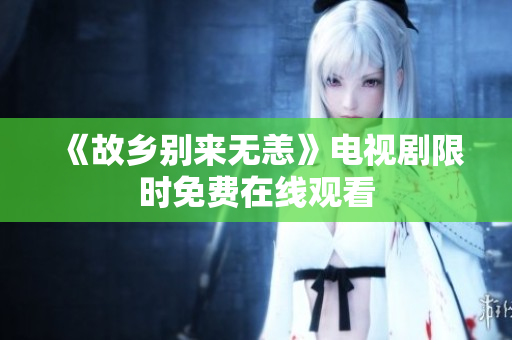 《故乡别来无恙》电视剧限时免费在线观看
