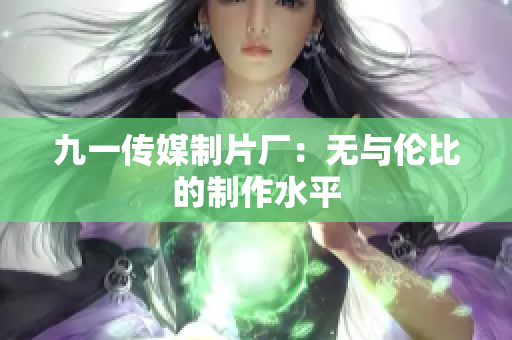 九一传媒制片厂：无与伦比的制作水平