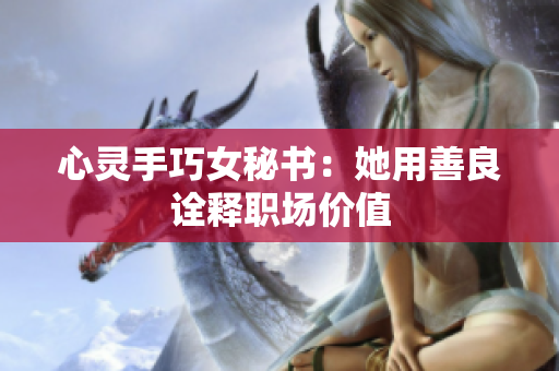 心灵手巧女秘书：她用善良诠释职场价值