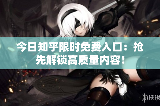 今日知乎限时免费入口：抢先解锁高质量内容！
