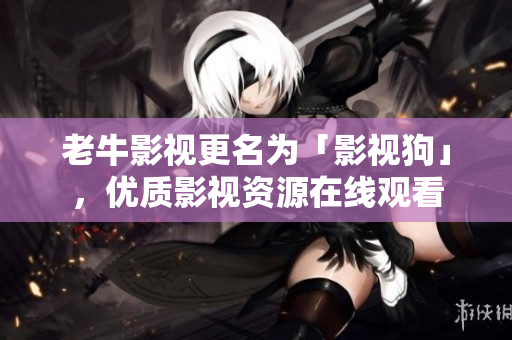 老牛影视更名为「影视狗」，优质影视资源在线观看