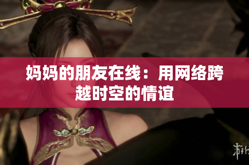妈妈的朋友在线：用网络跨越时空的情谊