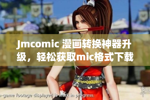 Jmcomic 漫画转换神器升级，轻松获取mic格式下载