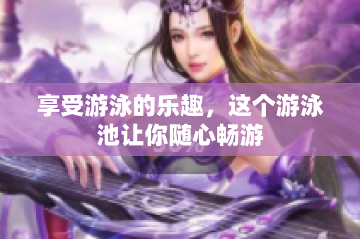 享受游泳的乐趣，这个游泳池让你随心畅游