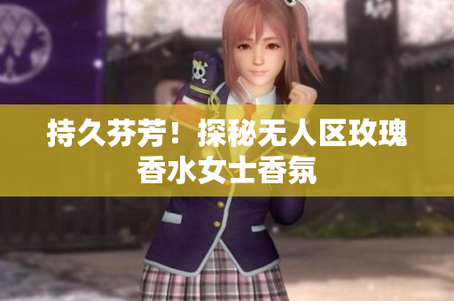 持久芬芳！探秘无人区玫瑰香水女士香氛