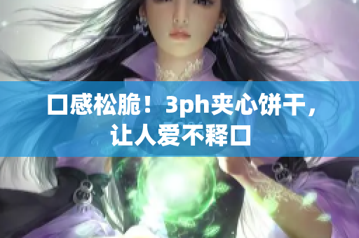 口感松脆！3ph夹心饼干，让人爱不释口