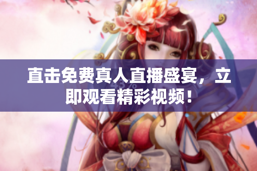 直击免费真人直播盛宴，立即观看精彩视频！