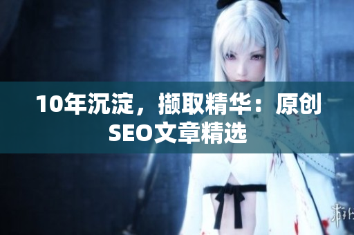 10年沉淀，撷取精华：原创SEO文章精选
