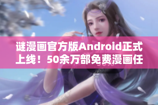 谜漫画官方版Android正式上线！50余万部免费漫画任你畅享