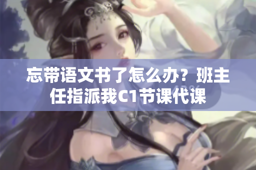 忘带语文书了怎么办？班主任指派我C1节课代课