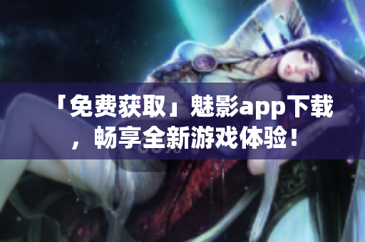 「免费获取」魅影app下载，畅享全新游戏体验！