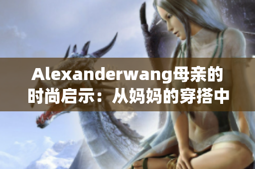 Alexanderwang母亲的时尚启示：从妈妈的穿搭中获得灵感