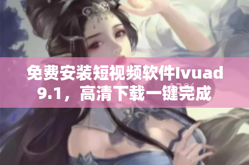 免费安装短视频软件Ivuad9.1，高清下载一键完成