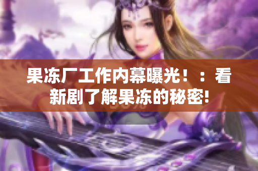 果冻厂工作内幕曝光！：看新剧了解果冻的秘密!