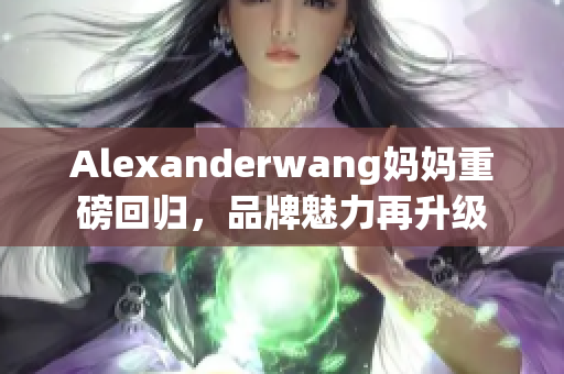 Alexanderwang妈妈重磅回归，品牌魅力再升级