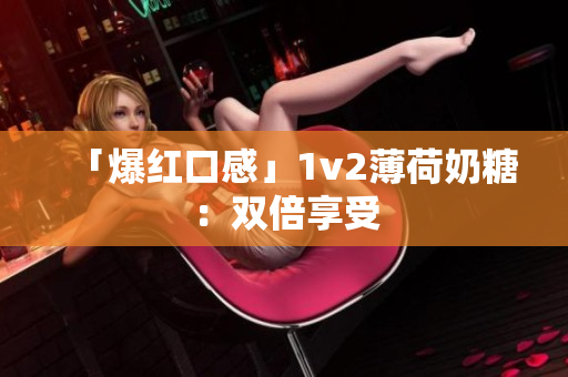 「爆红口感」1v2薄荷奶糖：双倍享受