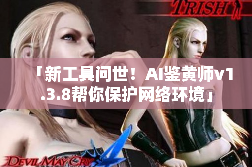 「新工具问世！AI鉴黄师v1.3.8帮你保护网络环境」