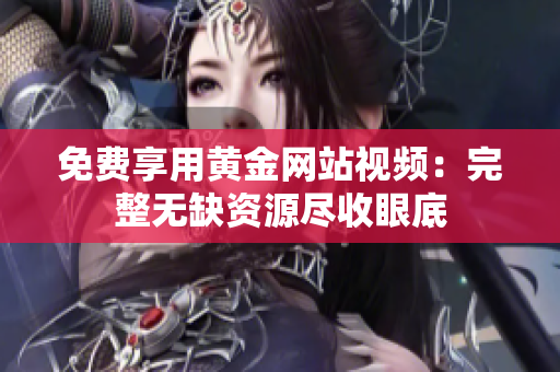 免费享用黄金网站视频：完整无缺资源尽收眼底