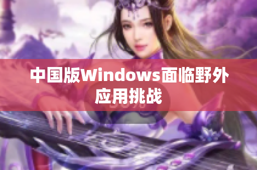 中国版Windows面临野外应用挑战