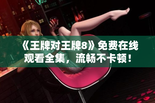 《王牌对王牌8》免费在线观看全集，流畅不卡顿！