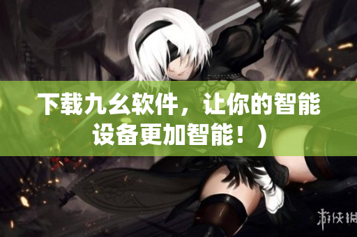 下载九幺软件，让你的智能设备更加智能！)