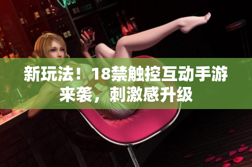 新玩法！18禁触控互动手游来袭，刺激感升级