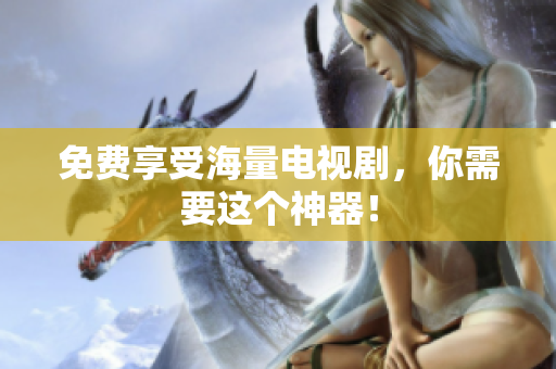 免费享受海量电视剧，你需要这个神器！