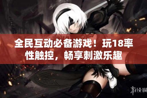 全民互动必备游戏！玩18率性触控，畅享刺激乐趣