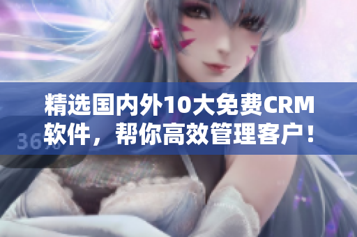精选国内外10大免费CRM软件，帮你高效管理客户！