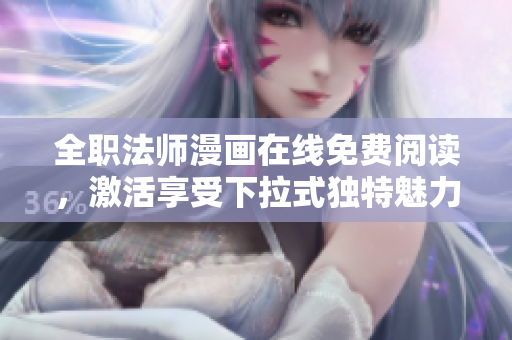 全职法师漫画在线免费阅读，激活享受下拉式独特魅力！