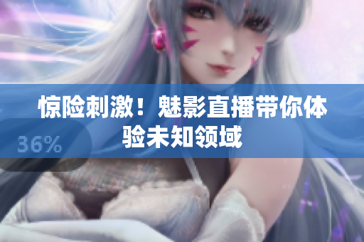 惊险刺激！魅影直播带你体验未知领域