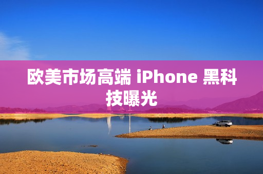 欧美市场高端 iPhone 黑科技曝光