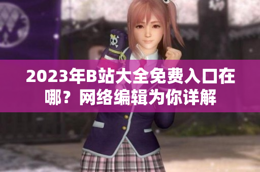 2023年B站大全免费入口在哪？网络编辑为你详解