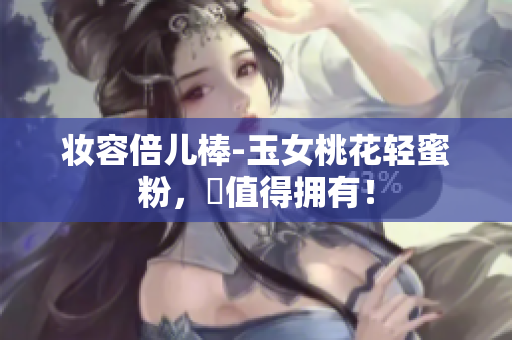妆容倍儿棒-玉女桃花轻蜜粉，妳值得拥有！