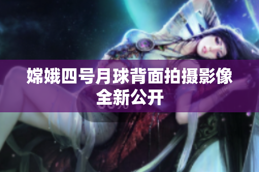 嫦娥四号月球背面拍摄影像全新公开