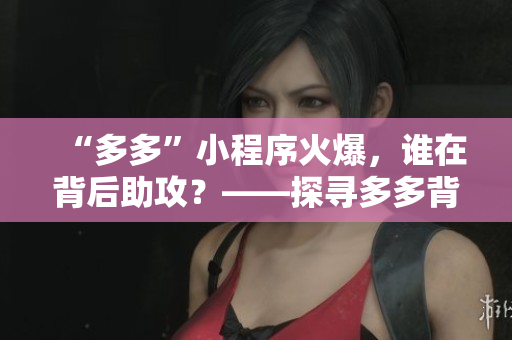 “多多”小程序火爆，谁在背后助攻？——探寻多多背后的生态机制