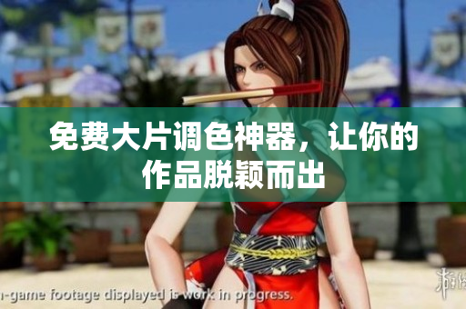 免费大片调色神器，让你的作品脱颖而出