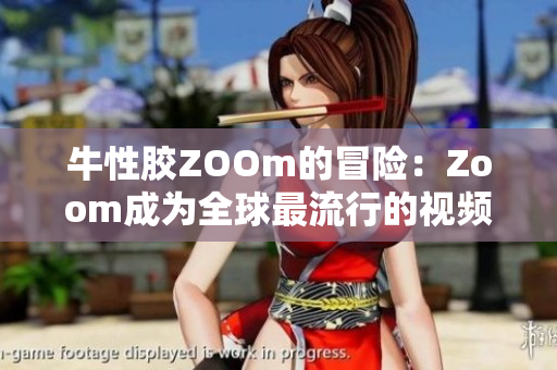 牛性胶ZOOm的冒险：Zoom成为全球最流行的视频会议平台