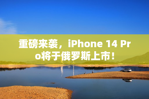 重磅来袭，iPhone 14 Pro将于俄罗斯上市！