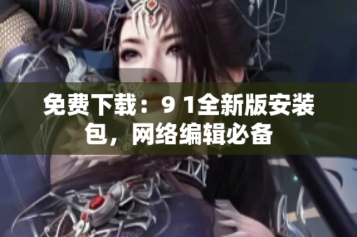 免费下载：9 1全新版安装包，网络编辑必备