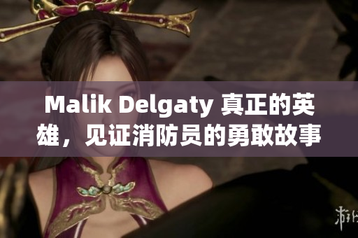 Malik Delgaty 真正的英雄，见证消防员的勇敢故事