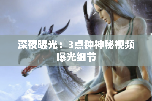 深夜曝光：3点钟神秘视频曝光细节