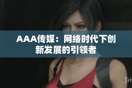 AAA传媒：网络时代下创新发展的引领者