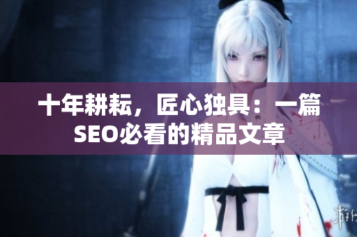 十年耕耘，匠心独具：一篇SEO必看的精品文章