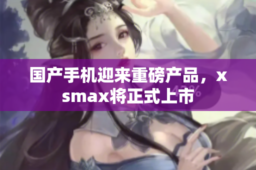 国产手机迎来重磅产品，xsmax将正式上市