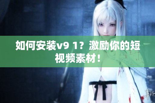 如何安装v9 1？激励你的短视频素材！