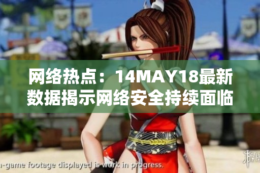网络热点：14MAY18最新数据揭示网络安全持续面临挑战