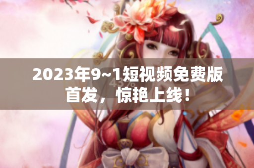 2023年9~1短视频免费版首发，惊艳上线！