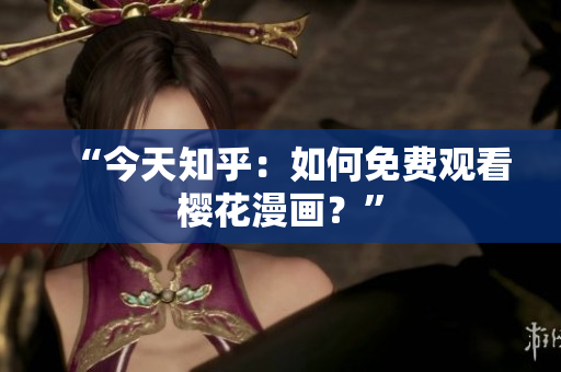 “今天知乎：如何免费观看樱花漫画？”