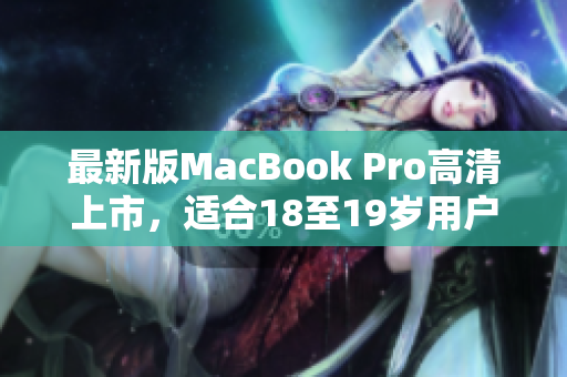 最新版MacBook Pro高清上市，适合18至19岁用户